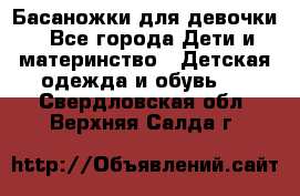 Басаножки для девочки - Все города Дети и материнство » Детская одежда и обувь   . Свердловская обл.,Верхняя Салда г.